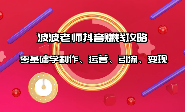 波波老师抖音赚钱项目：零基础学制作、运营、引流、变现（全套教程）-羽哥创业课堂