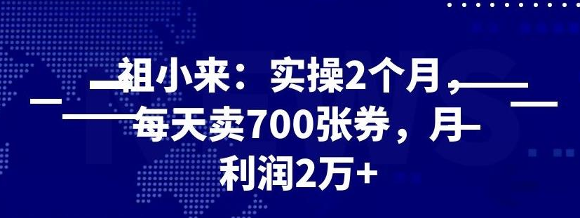 祖小来实操 2 个月，每天卖 700 张券，月利润 2 万+-羽哥创业课堂