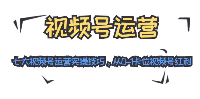 微信视频号运营实操课程：七大视频号运营实操技巧（无水印视频课程）-羽哥创业课堂