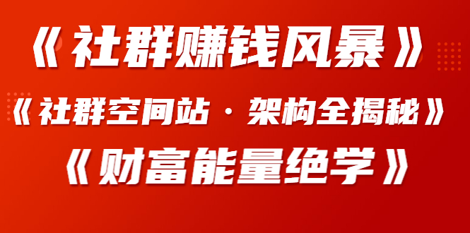 《社群赚钱风暴》+《社群空间站·架构全揭秘》+《财富能量绝学》课程合集-羽哥创业课堂