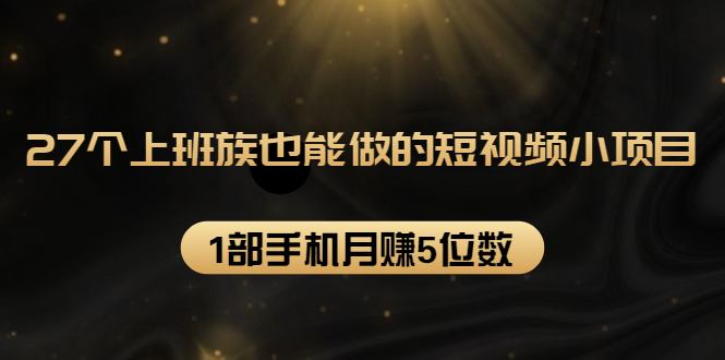 27个上班族也能做的短视频小项目（1部手机月赚5位数）-羽哥创业课堂