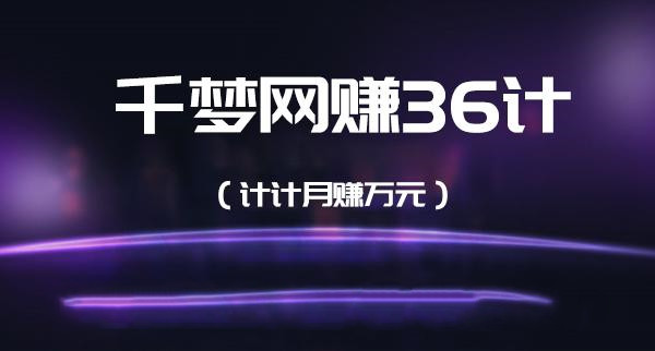 千梦网上副业36计视频课程（每计都可助你月入过万）-羽哥创业课堂