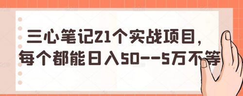 三心笔记21个实战项目，每个都能日入50–5万不等-羽哥创业课堂