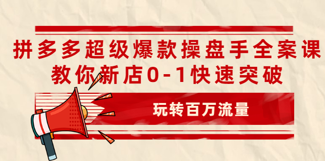 拼多多超级爆款操盘手全案课，教你新店0-1快速突破（玩转百万流量）-羽哥创业课堂