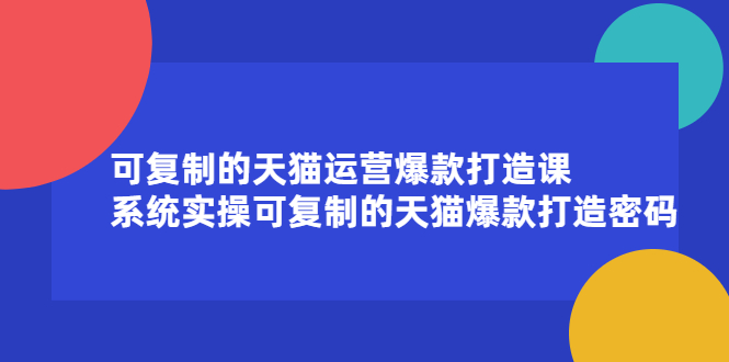 可复制的天猫运营爆款打造课，系统实操可复制的天猫爆款打造密码-羽哥创业课堂