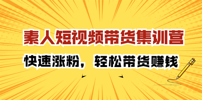 素人短视频带货集训营：快速涨粉，轻松带货赚钱-羽哥创业课堂