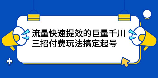 网川：流量快速提效的巨量千川，三招付费玩法搞定起号-羽哥创业课堂