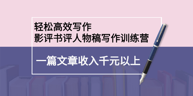 轻松高效写作：影评书评人物稿写作训练营：一篇文章收入千元以上-羽哥创业课堂