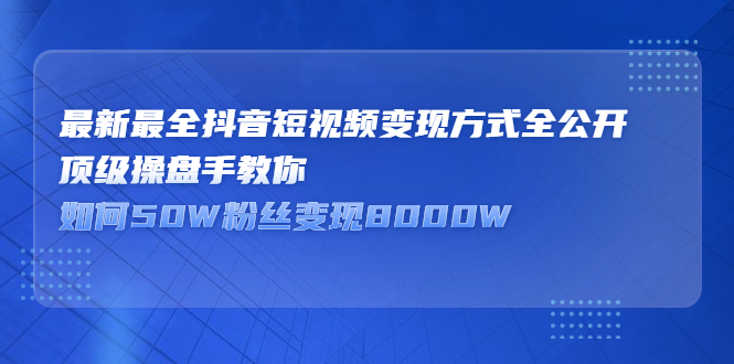 最新最全抖音短视频变现方式全公开，顶级操盘手教你如何50W粉丝变现8000W-羽哥创业课堂