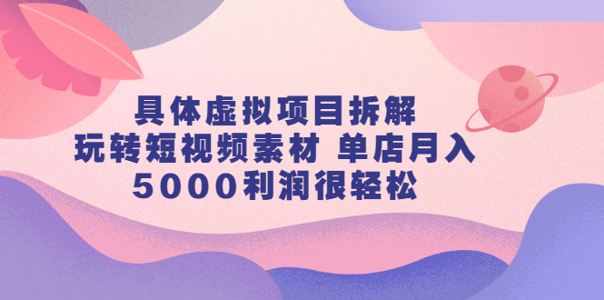 具体虚拟项目拆解，玩转短视频素材 单店月入5000利润很轻松【视频课程】-羽哥创业课堂