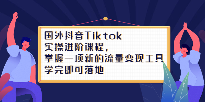 国外抖音Tiktok实操进阶课程，掌握一项新的流量变现工具，学完即可落地-羽哥创业课堂