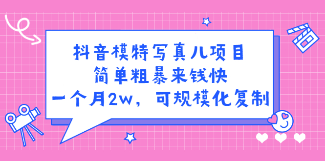 抖音模特儿写真项目，简单粗暴来钱快 一天赚1000+可规模化复制(附全套资料)-羽哥创业课堂