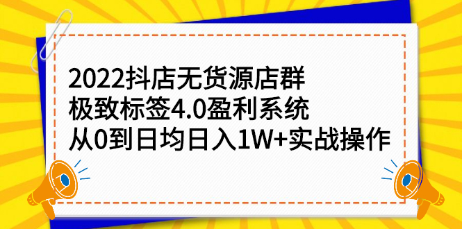 2022抖店无货源店群，极致标签4.0盈利系统：从0到日均日入1W+实战操作-羽哥创业课堂