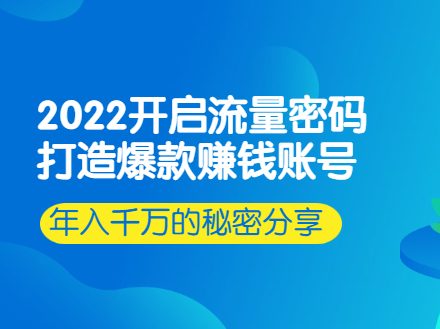 2022开启流量密码：打造爆款赚钱账号，13场行业头部大咖实操分享-羽哥创业课堂