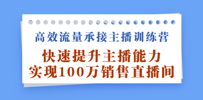 高效流量承接主播训练营：快速提升主播能力,实现100万销售直播间（视频课程）-羽哥创业课堂