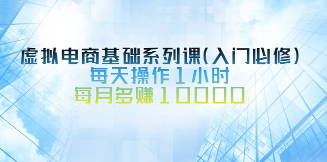 虚拟电商基础系列课（入门必修），每天操作1小时，每月多赚10000-羽哥创业课堂