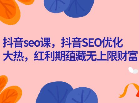 抖音seo课,抖音SEO优化大热,红利期蕴藏无上限财富-羽哥创业课堂