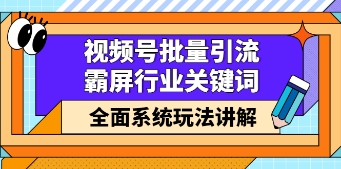 视频号批量引流，霸屏行业关键词（基础班）全面系统玩法讲解【课程】-羽哥创业课堂