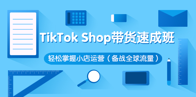 TikTok Shop带货速成班 轻松掌握小店运营（备战全球流量）价值3599元-羽哥创业课堂