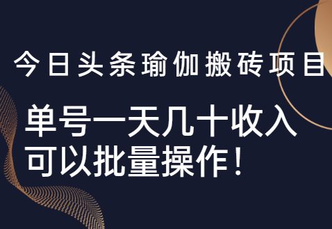 今日头条瑜伽搬砖项目，单号一天几十收入，可以批量操作-羽哥创业课堂