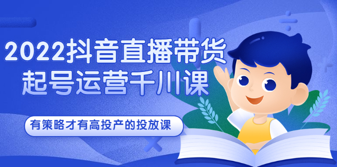 2022抖音直播带货起号运营千川课，有策略才有高投产的投放课（视频教程）-羽哥创业课堂