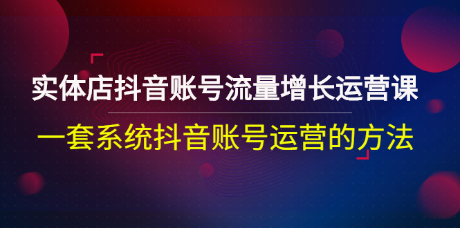 实体店抖音账号流量增长运营课：一套系统抖音账号运营的方法-羽哥创业课堂