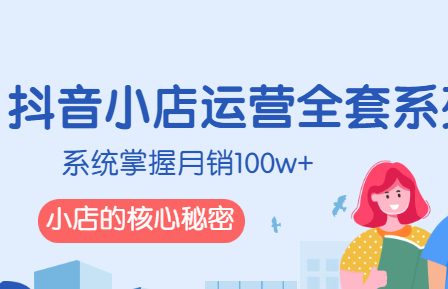 抖音小店运营全套系列课，系统掌握月销100w+小店的核心秘密-羽哥创业课堂