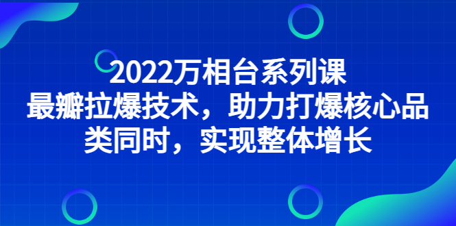 2022万相台系列课：最新拉爆技术，助力打爆核心品类同时，实现整体增长-羽哥创业课堂