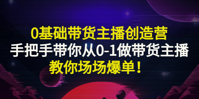 0基础带货主播创造营:手把手带你从0-1做带货主播,教你场场爆单-羽哥创业课堂