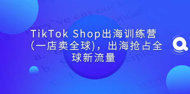 TikTok Shop出海训练营（一店卖全球)，出海抢占全球新流量-羽哥创业课堂