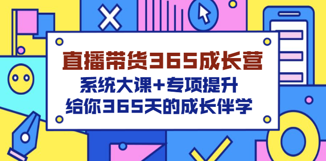 直播带货365成长营，系统大课+专项提升（视频课程）-羽哥创业课堂