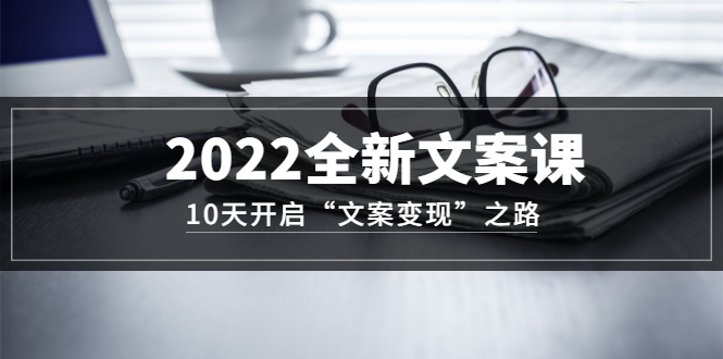 2022全新文案课：10天开启“文案变现”之路~从0基础开始学-羽哥创业课堂