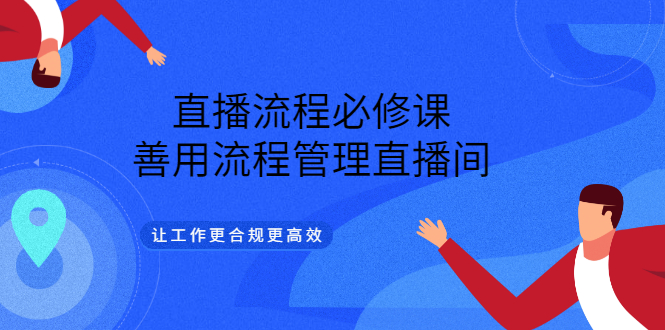 直播流程必修课，善用流程管理直播间，让工作更合规更高效（5节视频课）-羽哥创业课堂