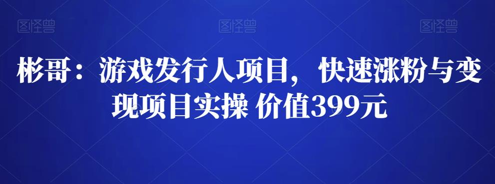 彬哥游戏发行人项目，快速涨粉与变现项目实操-羽哥创业课堂