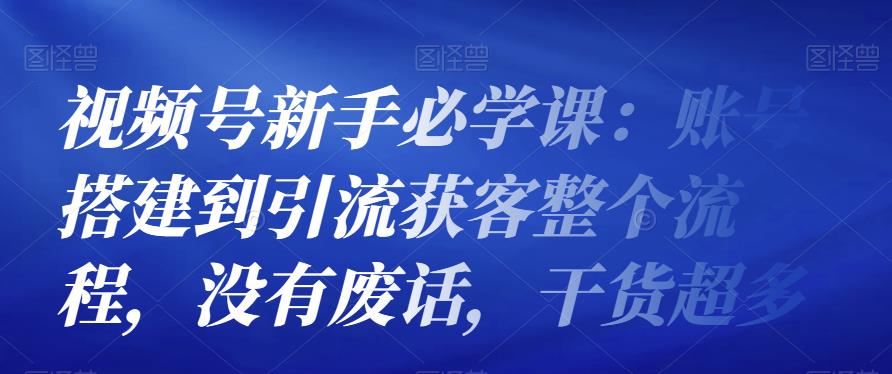 视频号新手必学课：账号搭建到引流获客整个流程-羽哥创业课堂