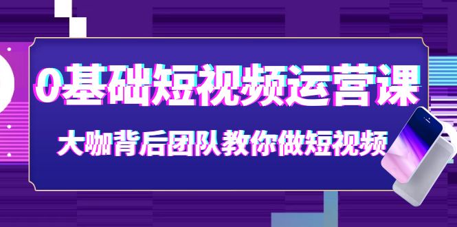 0基础短视频运营课：大咖背后团队教你做短视频（28节课时）-羽哥创业课堂