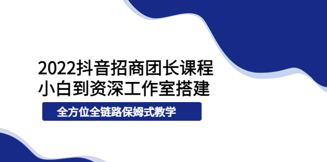 2022抖音招商团长课程，从小白到资深工作室搭建，全方位全链路保姆式教学-羽哥创业课堂