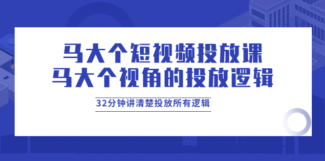 马大个短视频投放课，马大个视角的投放逻辑，32分钟讲清楚投放所有逻辑-羽哥创业课堂