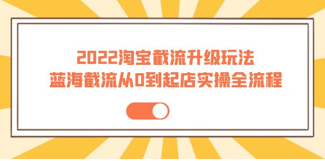 2022淘宝截流升级玩法：蓝海截流从0到起店实操全流程-羽哥创业课堂