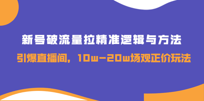 新号破流量拉精准逻辑与方法，引爆直播间，10w-20w场观正价玩法-羽哥创业课堂