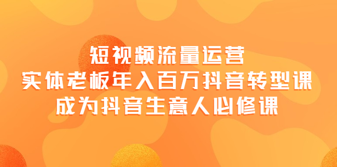 短视频流量运营，实体老板年入百万-抖音转型课，成为抖音生意人的必修课-羽哥创业课堂