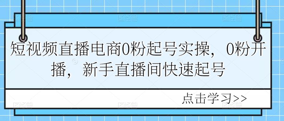 短视频直播电商0粉起号实操，0粉开播，新手直播间快速起号-羽哥创业课堂