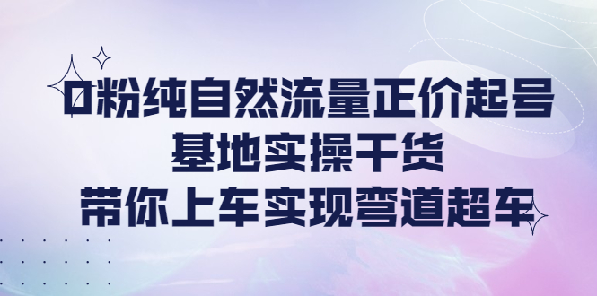 0粉纯自然流量正价起号基地实操干货，带你上车实现弯道超车-羽哥创业课堂