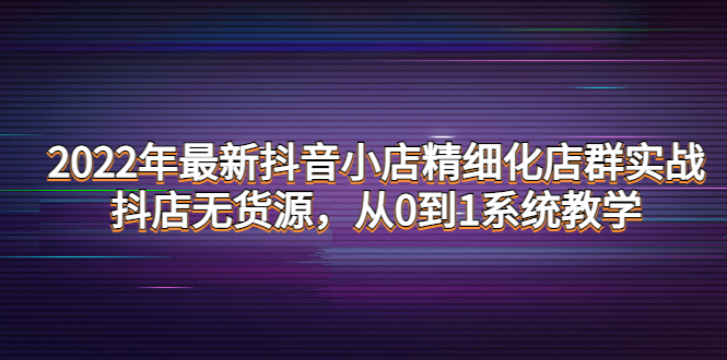 2022年最新抖音小店精细化店群实战，抖店无货源，从0到1系统教学-羽哥创业课堂