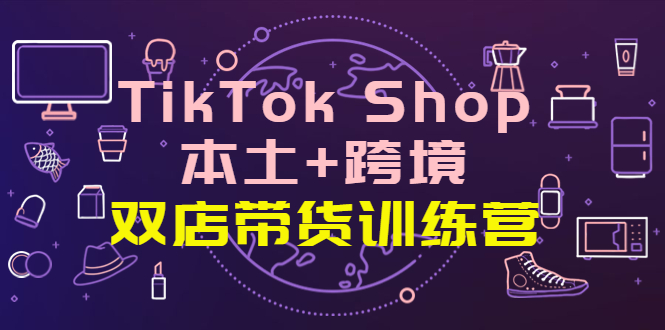 TikTok Shop本土+跨境 双店带货训练营（第十五期）全球好物买卖 一店卖全球-羽哥创业课堂