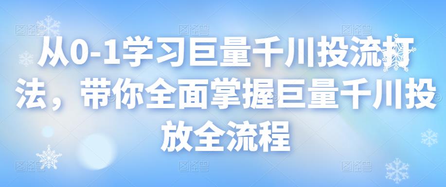 从0-1学习巨量千川投流打法，带你全面掌握巨量千川投放全流程-羽哥创业课堂