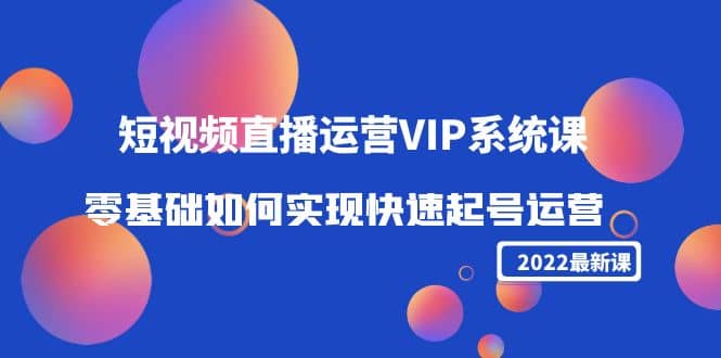 2022短视频直播运营VIP系统课：零基础如何实现快速起号运营（价值2999）-羽哥创业课堂