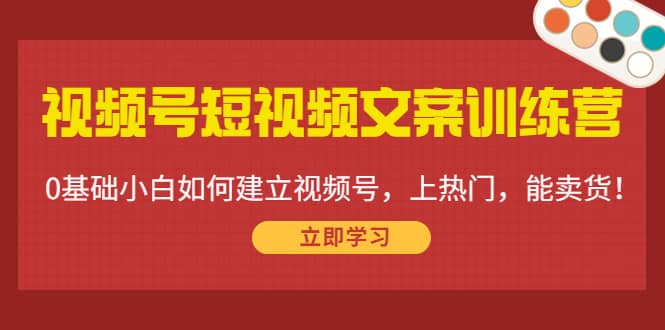 视频号文案训练营：0基础小白如何建立视频号，上热门-羽哥创业课堂