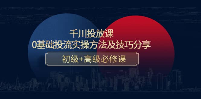 0基础千川投流实操方法及技巧，初级 高级必修课-羽哥创业课堂