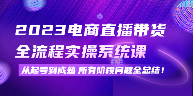 2023电商直播带货全流程实操系统课：从起号到成熟所有阶段问题全总结-羽哥创业课堂